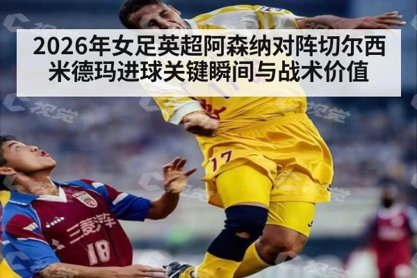 2026年女足英超阿森纳对阵切尔西米德玛进球关键瞬间与战术价值